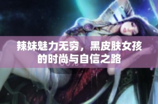 辣妹魅力无穷，黑皮肤女孩的时尚与自信之路