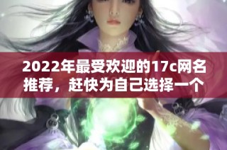 2022年最受欢迎的17c网名推荐，赶快为自己选择一个独特的游戏昵称吧