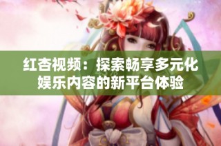 红杏视频：探索畅享多元化娱乐内容的新平台体验
