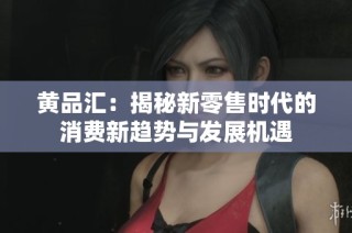黄品汇：揭秘新零售时代的消费新趋势与发展机遇