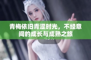 青梅依旧青涩时光，不经意间的成长与成熟之旅