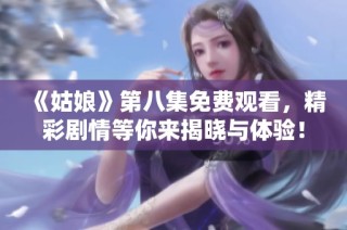《姑娘》第八集免费观看，精彩剧情等你来揭晓与体验！
