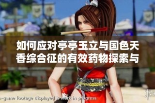 如何应对亭亭玉立与国色天香综合征的有效药物探索与研究