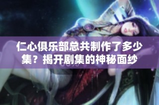 仁心俱乐部总共制作了多少集？揭开剧集的神秘面纱