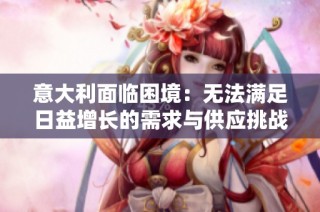 意大利面临困境：无法满足日益增长的需求与供应挑战
