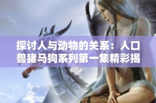 探讨人与动物的关系：人口兽猪马狗系列第一集精彩揭幕