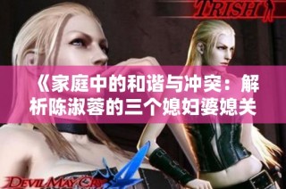 《家庭中的和谐与冲突：解析陈淑蓉的三个媳妇婆媳关系》