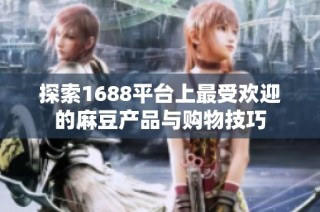 探索1688平台上最受欢迎的麻豆产品与购物技巧