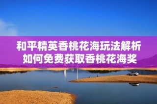 和平精英香桃花海玩法解析 如何免费获取香桃花海奖励技巧揭秘