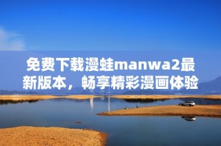 免费下载漫蛙manwa2最新版本，畅享精彩漫画体验