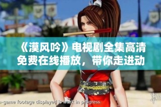 《漠风吟》电视剧全集高清免费在线播放，带你走进动人故事世界