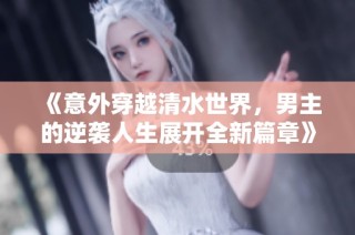 《意外穿越清水世界，男主的逆袭人生展开全新篇章》