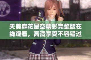 天美麻花星空精彩完整版在线观看，高清享受不容错过