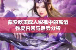 探索欧美成人影视中的高清性爱内容与趋势分析
