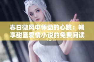 春日微风中悸动的心跳：畅享甜蜜爱情小说的免费阅读之旅