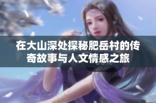 在大山深处探秘肥岳村的传奇故事与人文情感之旅