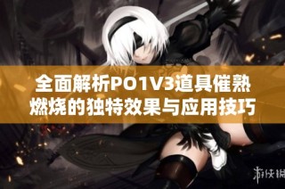 全面解析PO1V3道具催熟燃烧的独特效果与应用技巧