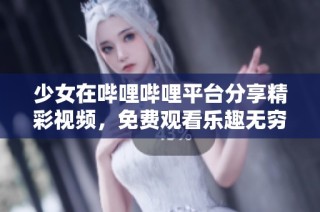 少女在哔哩哔哩平台分享精彩视频，免费观看乐趣无穷
