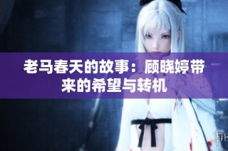 老马春天的故事：顾晓婷带来的希望与转机
