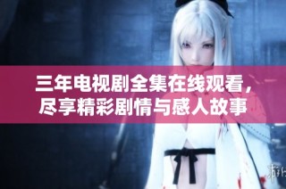 三年电视剧全集在线观看，尽享精彩剧情与感人故事