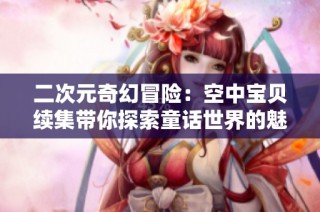 二次元奇幻冒险：空中宝贝续集带你探索童话世界的魅力