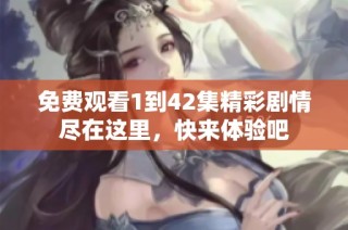 免费观看1到42集精彩剧情尽在这里，快来体验吧