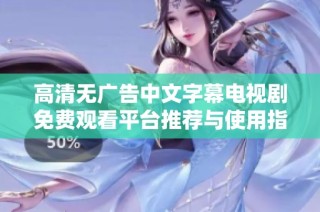 高清无广告中文字幕电视剧免费观看平台推荐与使用指南