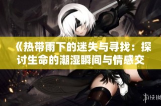 《热带雨下的迷失与寻找：探讨生命的潮湿瞬间与情感交织》