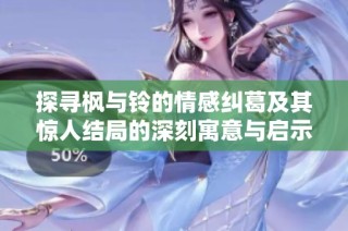 探寻枫与铃的情感纠葛及其惊人结局的深刻寓意与启示