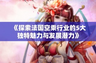 《探索法国空乘行业的5大独特魅力与发展潜力》