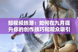 短视频热潮：如何在九月提升你的创作技巧和观众吸引力