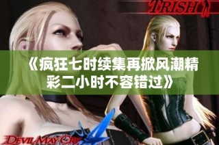 《疯狂七时续集再掀风潮精彩二小时不容错过》