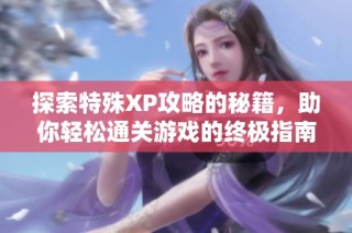 探索特殊XP攻略的秘籍，助你轻松通关游戏的终极指南