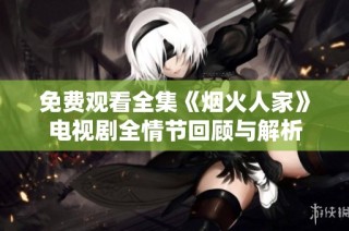 免费观看全集《烟火人家》电视剧全情节回顾与解析