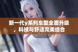 新一代y系列车型全面升级，科技与舒适完美结合