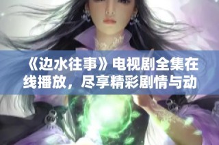 《边水往事》电视剧全集在线播放，尽享精彩剧情与动人故事