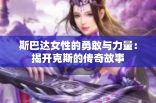 斯巴达女性的勇敢与力量：揭开克斯的传奇故事