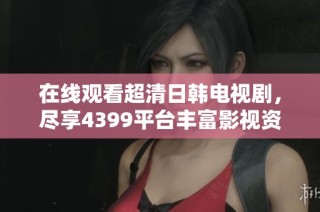 在线观看超清日韩电视剧，尽享4399平台丰富影视资源