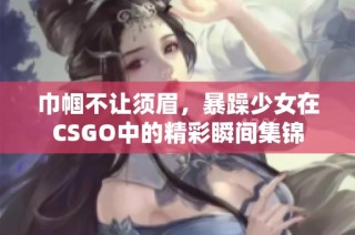 巾帼不让须眉，暴躁少女在CSGO中的精彩瞬间集锦