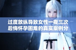 过度放纵导致女性一夜三次后悔怀孕困难的真实案例分析