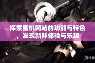 探索蜜桃网站的功能与特色，发现新鲜体验与乐趣