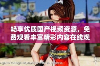 畅享优质国产视频资源，免费观看丰富精彩内容在线观看体验