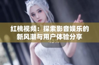 红桃视频：探索影音娱乐的新风潮与用户体验分享