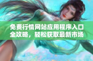 免费行情网站应用程序入口全攻略，轻松获取最新市场动态和信息