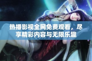 热播影视全网免费观看，尽享精彩内容与无限乐趣