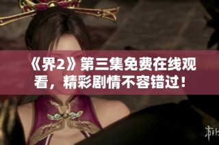 《界2》第三集免费在线观看，精彩剧情不容错过！