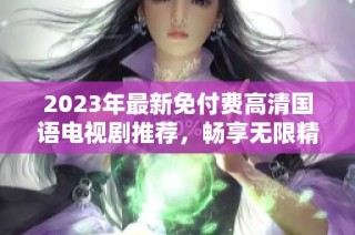 2023年最新免付费高清国语电视剧推荐，畅享无限精彩