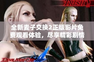 全新麦子交换2正版影片免费观看体验，尽享精彩剧情与角色互动