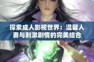 探索成人影视世界：温馨人妻与刺激剧情的完美结合