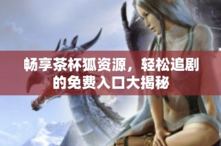 畅享茶杯狐资源，轻松追剧的免费入口大揭秘